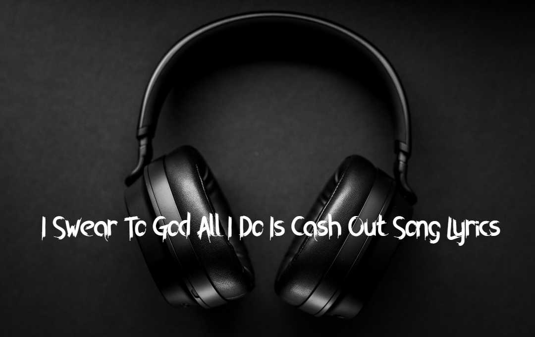 I Swear To God All I Do Is Cash Out Song Lyrics I Swear To God All I Do Is Cash Out Song Lyrics